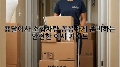 용달이사 소형차량: 꼼꼼하게 준비하는 안전한 이사 가이드